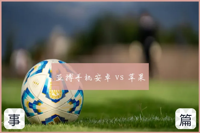 亚搏手机安卓 vs 苹果